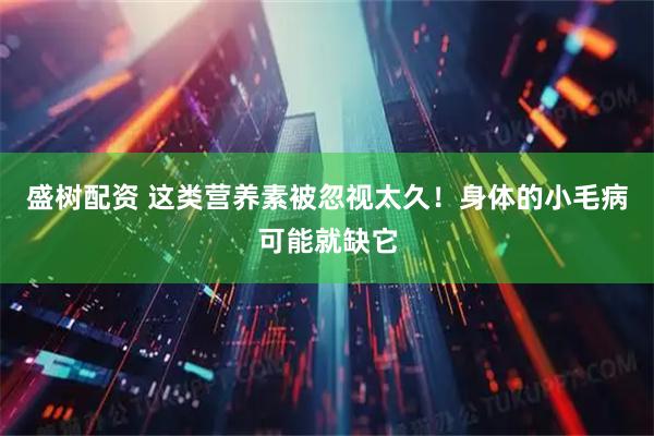 盛树配资 这类营养素被忽视太久！身体的小毛病可能就缺它