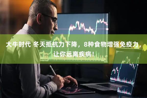 大牛时代 冬天抵抗力下降，8种食物增强免疫力，让你远离疾病！
