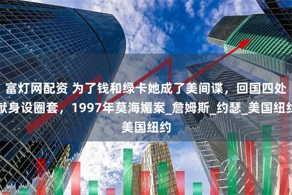 富灯网配资 为了钱和绿卡她成了美间谍，回国四处献身设圈套，1997年莫海媚案_詹姆斯_约瑟_美国纽约