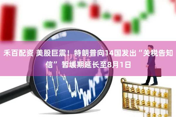 禾百配资 美股巨震！特朗普向14国发出“关税告知信” 暂缓期延长至8月1日
