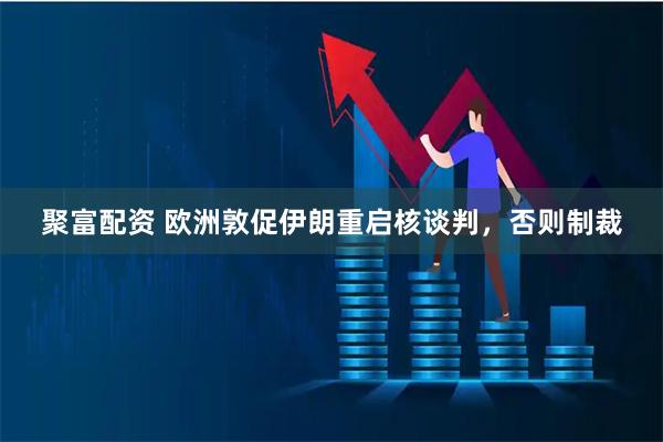 聚富配资 欧洲敦促伊朗重启核谈判，否则制裁