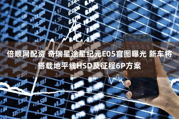 倍顺网配资 奇瑞星途星纪元E05官图曝光 新车将搭载地平线HSD及征程6P方案