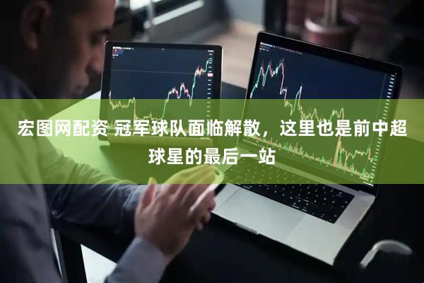 宏图网配资 冠军球队面临解散，这里也是前中超球星的最后一站