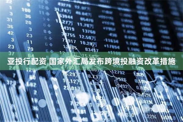 亚投行配资 国家外汇局发布跨境投融资改革措施