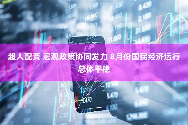 超人配资 宏观政策协同发力 8月份国民经济运行总体平稳