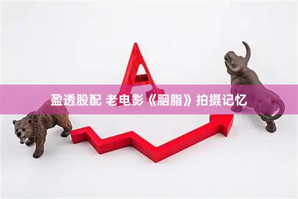盈透股配 老电影《胭脂》拍摄记忆