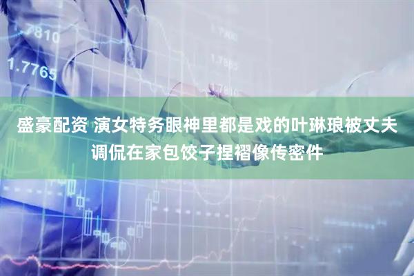盛豪配资 演女特务眼神里都是戏的叶琳琅被丈夫调侃在家包饺子捏褶像传密件