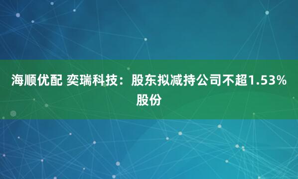 海顺优配 奕瑞科技：股东拟减持公司不超1.53%股份