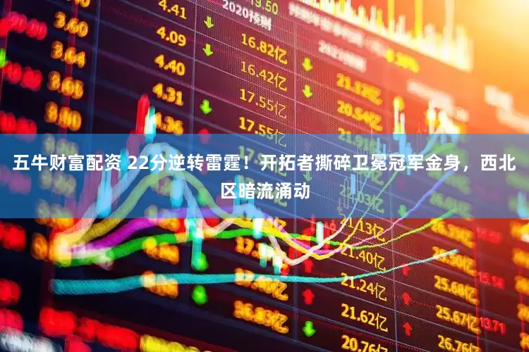五牛财富配资 22分逆转雷霆！开拓者撕碎卫冕冠军金身，西北区暗流涌动