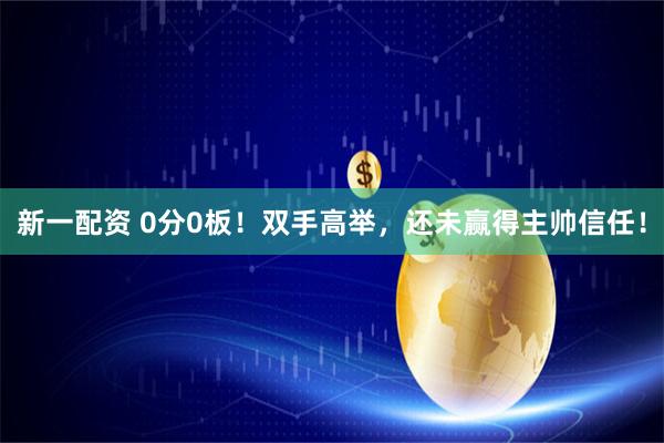 新一配资 0分0板！双手高举，还未赢得主帅信任！
