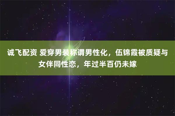 诚飞配资 爱穿男装称谓男性化，伍锦霞被质疑与女伴同性恋，年过半百仍未嫁
