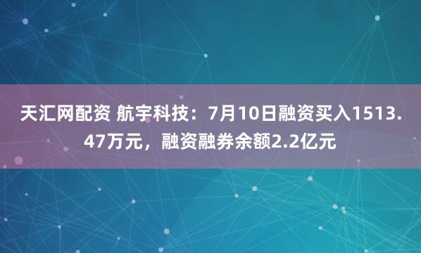 天汇网配资 航宇科技：7月10日融资买入1513.47万元，融资融券余额2.2亿元