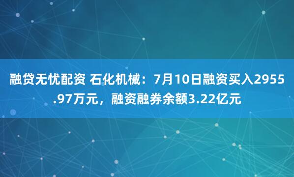 融贷无忧配资 石化机械：7月10日融资买入2955.97万元，融资融券余额3.22亿元