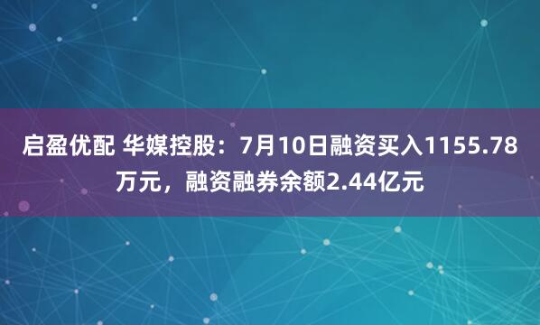 启盈优配 华媒控股：7月10日融资买入1155.78万元，融资融券余额2.44亿元