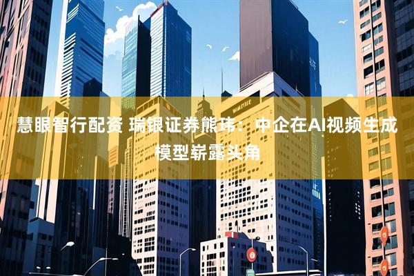 慧眼智行配资 瑞银证券熊玮：中企在AI视频生成模型崭露头角