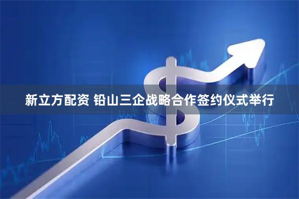 新立方配资 铅山三企战略合作签约仪式举行