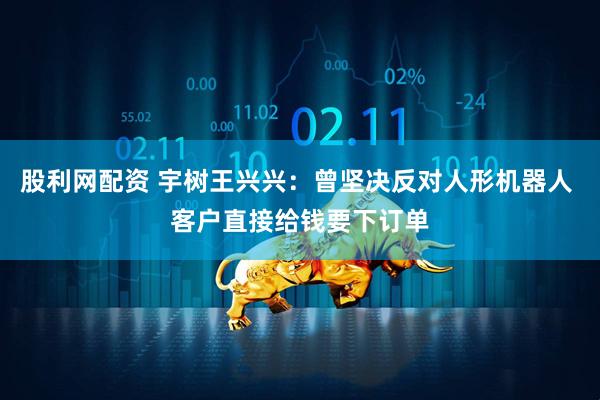 股利网配资 宇树王兴兴：曾坚决反对人形机器人 客户直接给钱要下订单