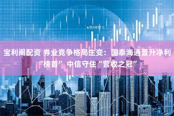 宝利阁配资 券业竞争格局生变：国泰海通晋升净利“榜首” 中信守住“营收之冠”