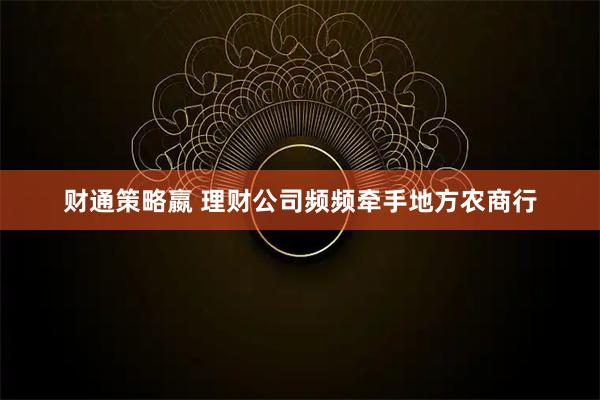 财通策略嬴 理财公司频频牵手地方农商行