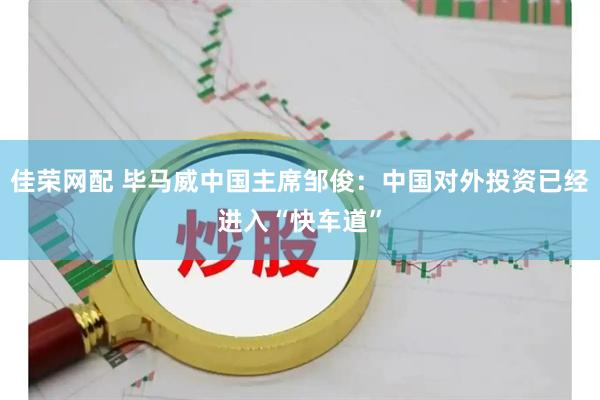 佳荣网配 毕马威中国主席邹俊：中国对外投资已经进入“快车道”