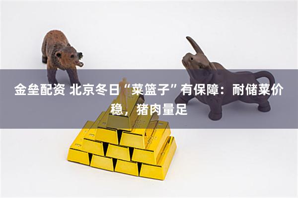 金垒配资 北京冬日“菜篮子”有保障：耐储菜价稳，猪肉量足