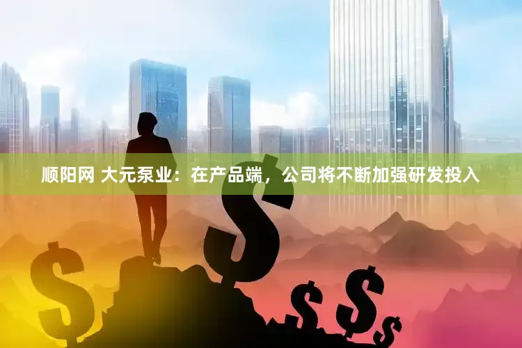 顺阳网 大元泵业：在产品端，公司将不断加强研发投入