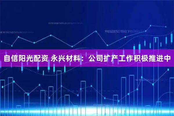 自信阳光配资 永兴材料：公司扩产工作积极推进中