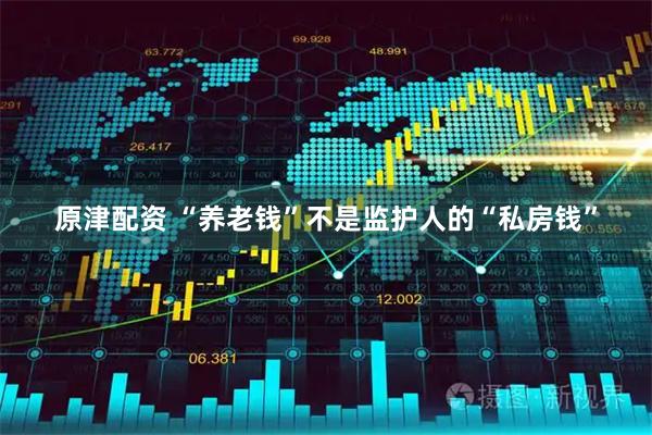 原津配资 “养老钱”不是监护人的“私房钱”
