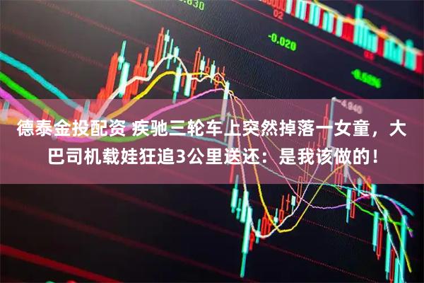 德泰金投配资 疾驰三轮车上突然掉落一女童，大巴司机载娃狂追3公里送还：是我该做的！