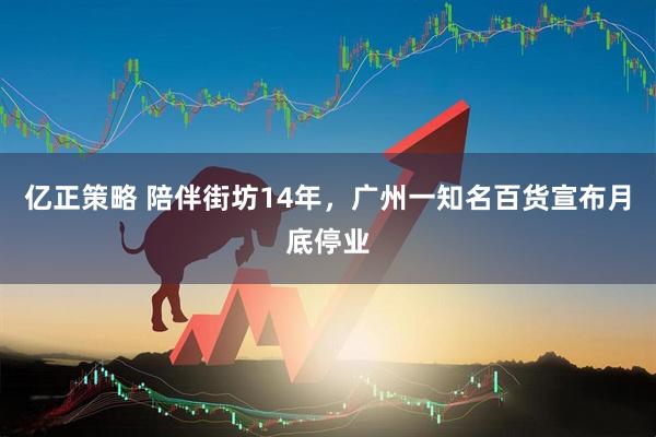 亿正策略 陪伴街坊14年，广州一知名百货宣布月底停业