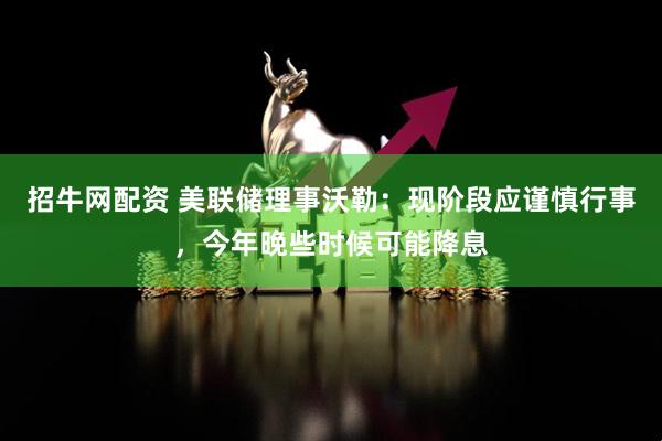 招牛网配资 美联储理事沃勒：现阶段应谨慎行事，今年晚些时候可能降息