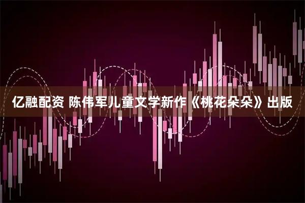亿融配资 陈伟军儿童文学新作《桃花朵朵》出版