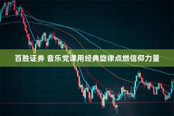 百胜证券 音乐党课用经典旋律点燃信仰力量
