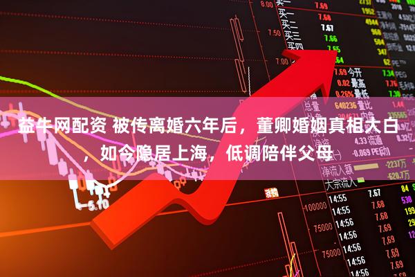 益牛网配资 被传离婚六年后，董卿婚姻真相大白，如今隐居上海，低调陪伴父母